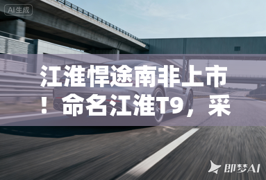 江淮悍途南非上市！命名江淮T9，采用2.0T+8AT动力总成