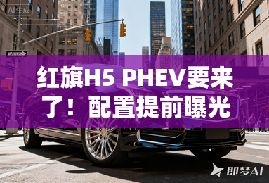 红旗H5 PHEV要来了！配置提前曝光 4月就上市