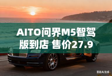 AITO问界M5智驾版到店 售价27.98万元起
