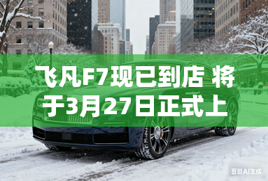 飞凡F7现已到店 将于3月27日正式上市