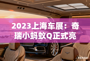 2023上海车展：奇瑞小蚂蚁Q正式亮相-2023上海车展：奇瑞小蚂蚁Q正式亮相