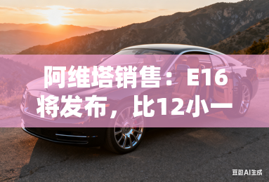 阿维塔销售:E16将发布,比12小一圈!会叫06吗? 阿维塔销售:E16将发布,比12小一圈!会叫06吗?