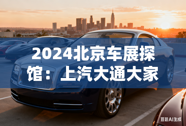 2024北京车展探馆:上汽大通大家7超混 2024北京车展探馆:上汽大通大家7超混