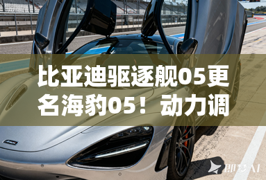 比亚迪驱逐舰05更名海豹05！动力调整，换小电池