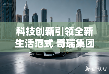 科技创新引领全新生活范式 奇瑞集团四大品牌31款重磅车型登陆成都车展