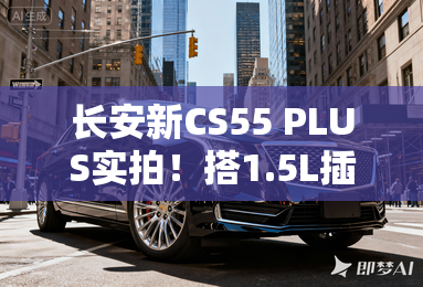 长安新CS55 PLUS实拍!搭1.5L插混 纯电续航95km 长安新CS55 PLUS实拍!搭1.5L插混 纯电续航95km