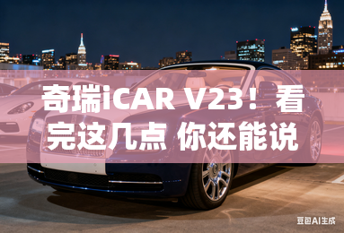 奇瑞iCAR V23!看完这几点 你还能说它只有外观吗? 奇瑞iCAR V23!看完这几点 你还能说它只有外观吗?