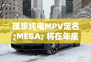 理想纯电MPV定名;MEGA; 将在年底发布
