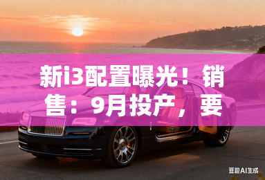 新i3配置曝光!销售:9月投产,要涨价 新i3配置曝光!销售:9月投产,要涨价