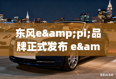 东风e&pi;品牌正式发布 e&pi; 007同步亮相