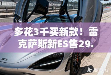 多花3千买新款!雷克萨斯新ES售29.99万 多花3千买新款!雷克萨斯新ES售29.99万