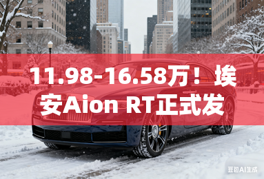 11.98-16.58万！埃安Aion RT正式发布比预售更有诚意！