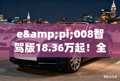 eπ008智驾版18.36万起!全系标配高阶智驾 eπ008智驾版18.36万起!全系标配高阶智驾