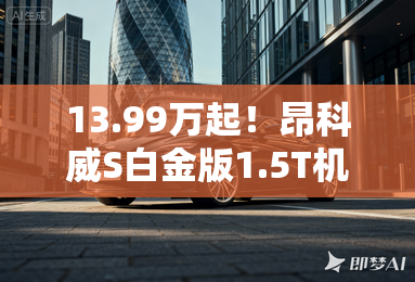 13.99万起!昂科威S白金版1.5T机皇+五连杆悬架,同级无对手 13.99万起!昂科威S白金版1.5T机皇+五连杆悬架,同级无对手
