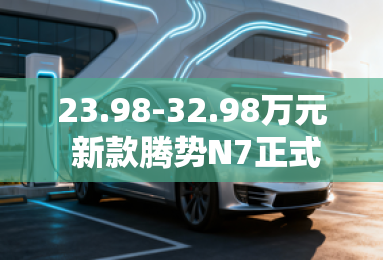 23.98-32.98万元 新款腾势N7正式上市 23.98-32.98万元 新款腾势N7正式上市