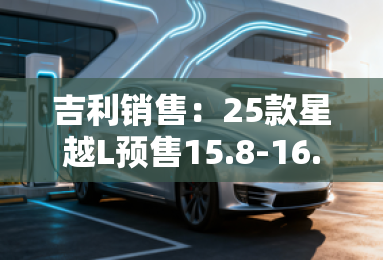 吉利销售:25款星越L预售15.8-16.8万!配置大升级 吉利销售:25款星越L预售15.8-16.8万!配置大升级
