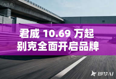 君威 10.69 万起 别克全面开启品牌;一口价;