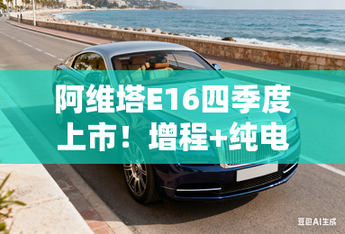 阿维塔E16四季度上市!增程+纯电,卖20万以内? 阿维塔E16四季度上市!增程+纯电,卖20万以内?