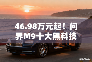 46.98万元起!问界M9十大黑科技重构豪华SUV,华为智驾再封神 46.98万元起!问界M9十大黑科技重构豪华SUV,华为智驾再封神