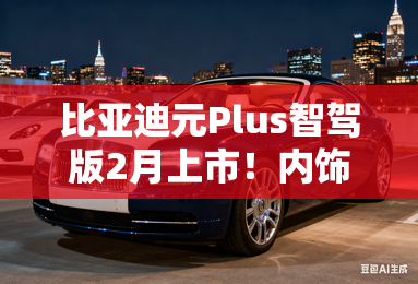 比亚迪元Plus智驾版2月上市!内饰图曝光 比亚迪元Plus智驾版2月上市!内饰图曝光