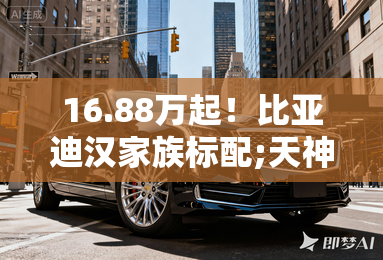 16.88万起!比亚迪汉家族标配;天神之眼; 16.88万起!比亚迪汉家族标配;天神之眼;