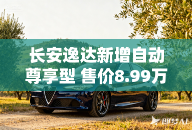 长安逸达新增自动尊享型 售价8.99万元-长安逸达尊享型正式发布 售8.99万元