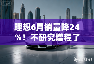 理想6月销量降24%！不研究增程了，2款纯电车要上市