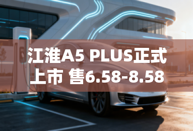 江淮A5 PLUS正式上市 售6.58-8.58万元