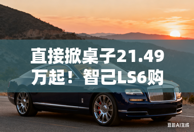 直接掀桌子21.49万起！智己LS6购车手册-新车解析