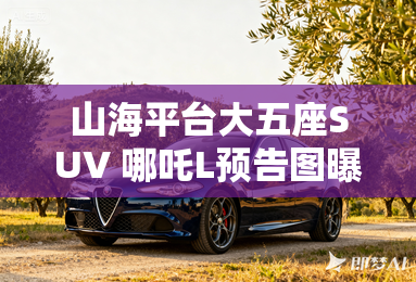 山海平台大五座SUV 哪吒L预告图曝光