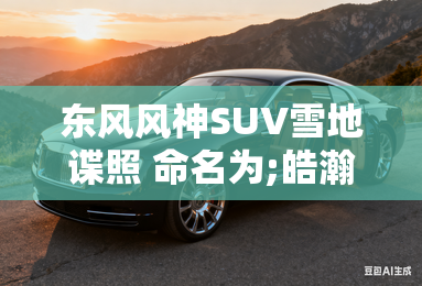 东风风神SUV雪地谍照 命名为;皓瀚;