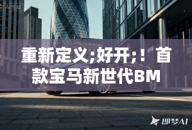 重新定义;好开;!首款宝马新世代BMW iX3将改写纯电;驾驶乐趣 重新定义;好开;!首款宝马新世代BMW iX3将改写纯电;驾驶乐趣