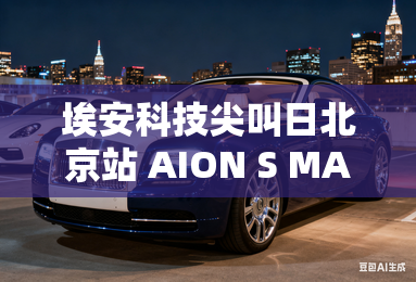 埃安科技尖叫日北京站 AION S MAX亮相 埃安科技尖叫日北京站 AION S MAX亮相