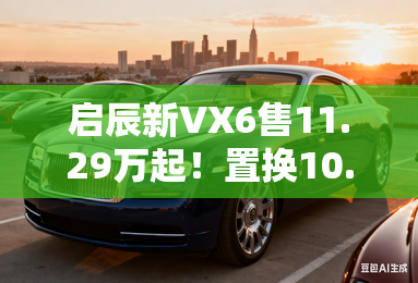 启辰新VX6售11.29万起!置换10.99万起 启辰新VX6售11.29万起!置换10.99万起