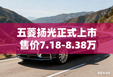五菱扬光正式上市 售价7.18-8.38万元