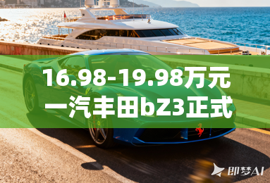 16.98-19.98万元 一汽丰田bZ3正式上市