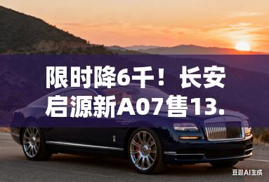 限时降6千!长安启源新A07售13.69万 搭智能泊车 限时降6千!长安启源新A07售13.69万 搭智能泊车