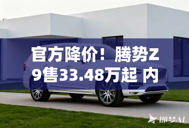 官方降价！腾势Z9售33.48万起 内饰大调整-换怀挡