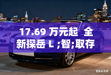 17.69 万元起 全新探岳 L ;智;取存量市场 17.69 万元起 全新探岳 L ;智;取存量市场