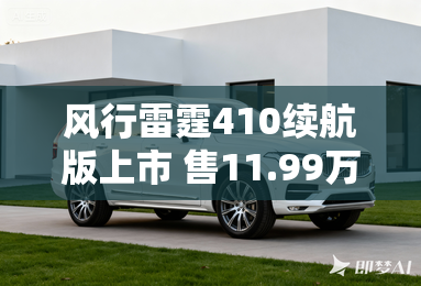 风行雷霆410续航版上市 售11.99万起 风行雷霆410续航版上市 售11.99万起