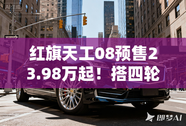 红旗天工08预售23.98万起!搭四轮转向 12月上市 红旗天工08预售23.98万起!搭四轮转向 12月上市