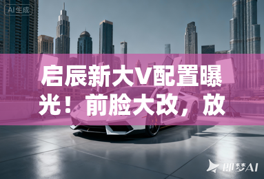 启辰新大V配置曝光！前脸大改，放弃三元锂电池？