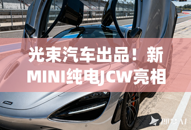 光束汽车出品!新MINI纯电JCW亮相德国慕尼黑车展! 光束汽车出品!新MINI纯电JCW亮相德国慕尼黑车展!