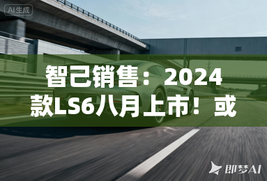 智己销售：2024款LS6八月上市！或降至20万以下