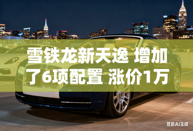 雪铁龙新天逸 增加了6项配置 涨价1万3