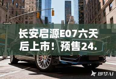 长安启源E07六天后上市！预售24.99-31.99万