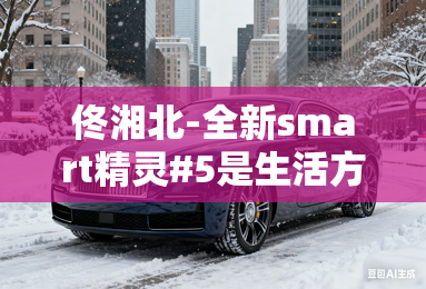 佟湘北-全新smart精灵#5是生活方式之一