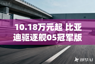 10.18万元起 比亚迪驱逐舰05冠军版上市