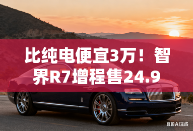 比纯电便宜3万!智界R7增程售24.98万起 续航1570km 比纯电便宜3万!智界R7增程售24.98万起 续航1570km