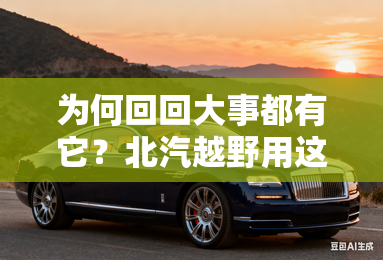 为何回回大事都有它?北汽越野用这5点回答你 为何回回大事都有它?北汽越野用这5点回答你